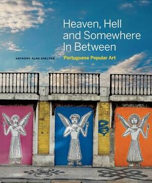 Heaven, Hell and Somewhere in Between: Portuguese Popular Art by Anthony Alan Shelton