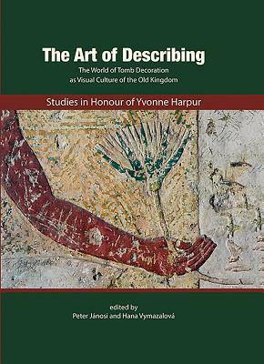 The Art of Describing: The World of Tomb Decoration as Visual Culture of the Old Kingdom: Studies in Honour of Yvonne Harpur by Geoffrey Martin