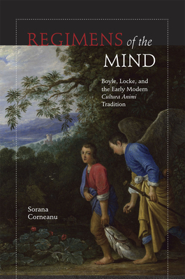 Regimens of the Mind: Boyle, Locke, and the Early Modern Cultura Animi Tradition by Sorana Corneanu