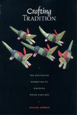 Crafting Tradition: The Making and Marketing of Oaxacan Wood Carvings by Michael Chibnik