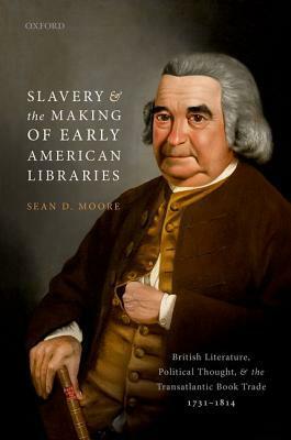 Slavery and the Making of Early American Libraries: British Literature, Political Thought, and the Transatlantic Book Trade, 1731-1814 by Sean Moore