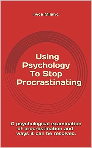 Using Psychology To Stop Procrastinating: A psychological examination of procrastination and ways it can be resolved. by Ivica Milarić
