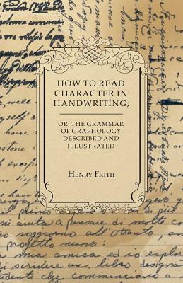 How to Read Character in Handwriting; or, The Grammar of Graphology Described and Illustrated by Henry Frith