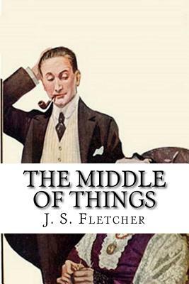 The Middle of Things by J. S. Fletcher