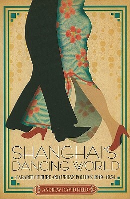 Shanghai's Dancing World: Cabaret Culture and Urban Politics, 1919-1954 by Andrew Field