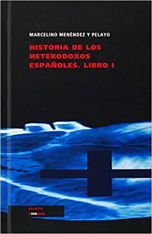 Historia de los heterodoxos españoles. Libro I by Marcelino Menéndez Pelayo