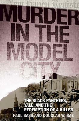 Murder in the Model City: The Black Panthers, Yale, and the Redemption of a Killer by Douglas W. Rae, Paul Bass