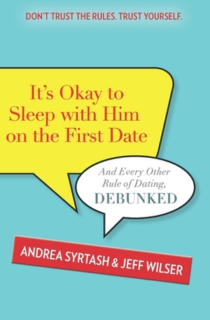 It's Okay to Sleep With Him on the First Date: And Every Other Rule of Dating, Debunked by Andrea Syrtash, Jeff Wilser