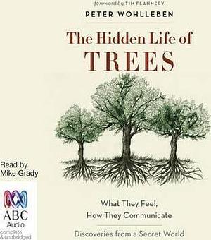 The Hidden Life of Trees: What They Feel, How They Communicate – Discoveries from a Secret World by Peter Wohlleben, Mike Grady