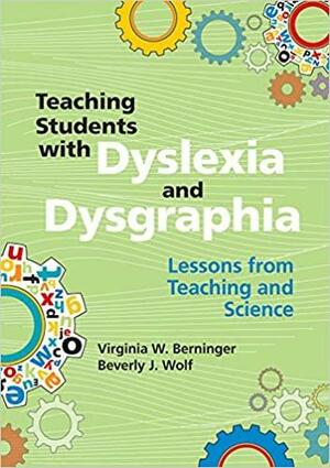 Teaching Students with Dyslexia and Dysgraphia: Lessons from Teaching and Science by Beverly J. Wolf, Virginia W. Berninger