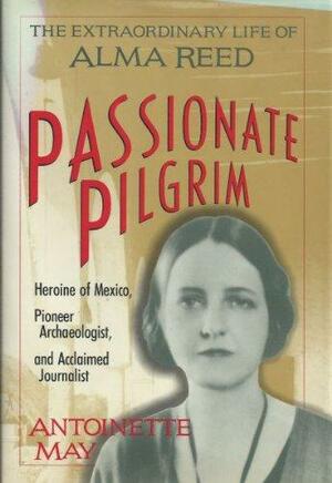 Passionate Pilgrim: The Extraordinary Life of Alma Reed by Antoinette May