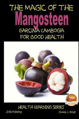 The Magic of the Mangosteen - Garcinia Cambogia for Good Health by Dueep J. Singh, John Davidson