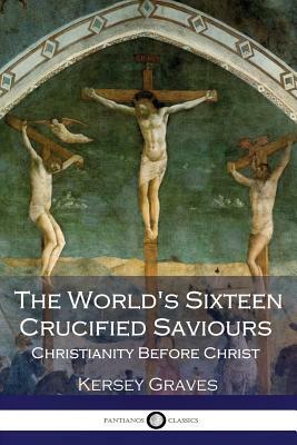 The World's Sixteen Crucified Saviours Christianity Before Christ by Kersey Graves