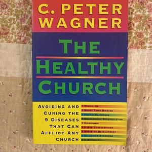 The Healthy Church: Avoiding and Curing the Nine Diseases That Can Afflict a Church by C. Peter Wagner