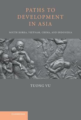 Paths to Development in Asia: South Korea, Vietnam, China, and Indonesia by Tuong Vu