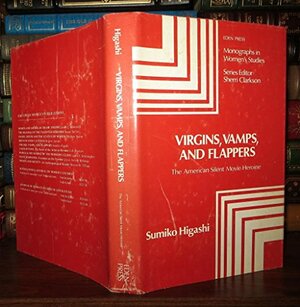 Virgins, Vamps, and Flappers: The American Silent Movie Heroine by Sumiko Higashi