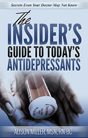 The Insider's Guide to Today's Antidepressants 2019 Edition: Secrets Even Your Doctor May Not Know by Alison Miller