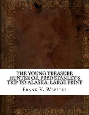 The Young Treasure Hunter or, Fred Stanley's Trip to Alaska: Large Print by Frank V. Webster