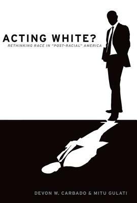 Acting White?: Rethinking Race in "post-Racial" America by Devon W. Carbado, Mitu Gulati