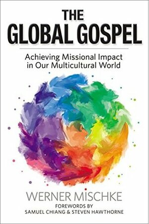 The Global Gospel: Achieving Missional Impact in Our Multicultural World by Samuel Chiang, Werner Mischke, Steven Hawthorne