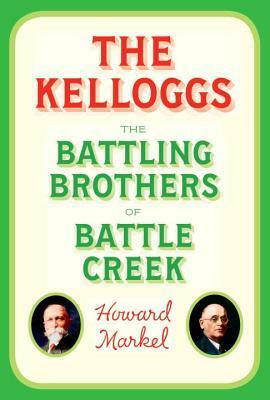 The Kelloggs: The Battling Brothers of Battle Creek by Howard Markel