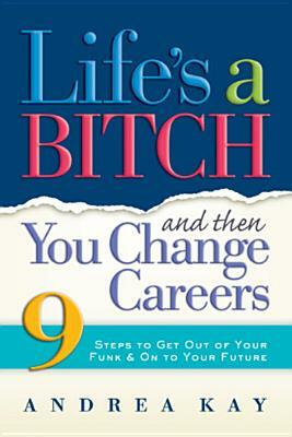 Life's a Bitch and Then You Change Careers: 9 Steps to Get You Out of Your Funk & on to Your Future by Andrea Kay