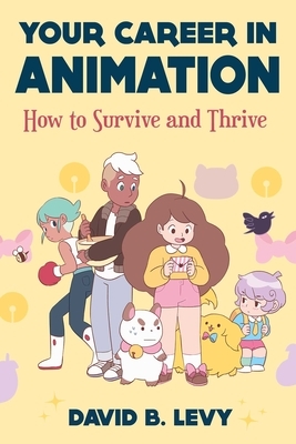 Your Career in Animation: How to Survive and Thrive by David B. Levy