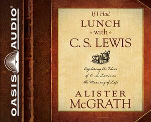 If I Had Lunch with C. S. Lewis: Exploring the Ideas of C. S. Lewis on the Meaning of Life by Alister McGrath