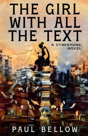 The Girl With All the Text: A Cyberpunk Novel by Paul Bellow