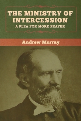 The Ministry of Intercession: A Plea for More Prayer by Andrew Murray