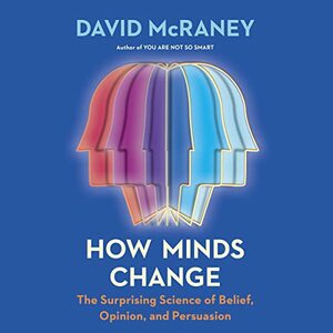How Minds Change: The Surprising Science of Belief, Opinion, and Persuasion by David McRaney