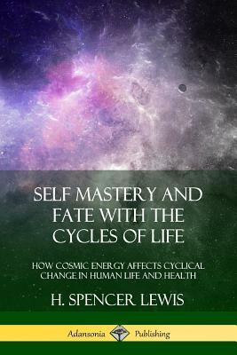 Self Mastery and Fate with the Cycles of Life: How Cosmic Energy Affects Cyclical Change in Human Life and Health by H. Spencer Lewis