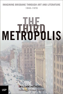 The Third Metropolis: Imagining Brisbane Through Art and Literature, 1940-1970 by William Hatherell