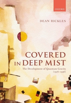 Covered with Deep Mist: The Development of Quantum Gravity (1916-1956) by Dean Rickles