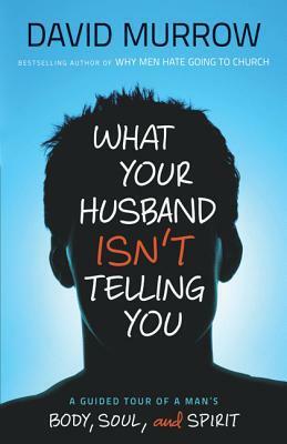 What Your Husband Isn't Telling You: A Guided Tour of a Man's Body, Soul, and Spirit by David Murrow