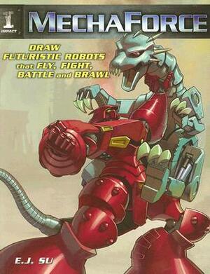 MechaForce: Draw Futuristic Robots That Fly, Fight, Battle and Brawl by E.J. Su