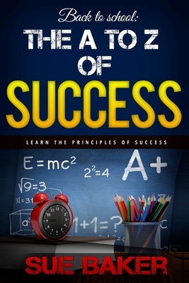 Back to school: The A to Z of Success and achievement: how to think and grow rich and successful by Sue Baker, Darnell Smith