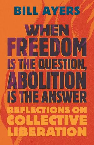 When Freedom Is the Question, Abolition Is the Answer: Reflections on Collective Liberation by Bill Ayers