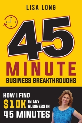 45 Minute Business Breakthroughs: How I Find $10K in Any Business in 45 Minutes by Lisa Long