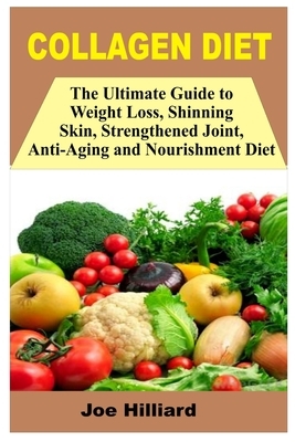 Collagen Diet: The Ultimate Guide To Weight Loss, Shinning Skin, Strengthened Joint, Anti Aging And Nourishment Diet by Joe Hilliard
