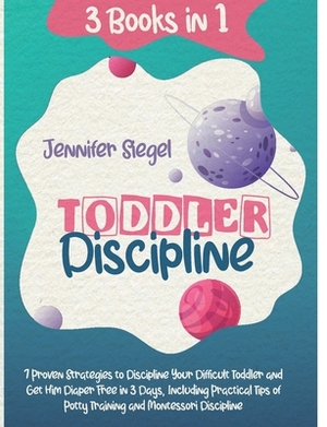 Toddler Discipline: 3 Books in 1: 7 Proven Strategies to Discipline Your Difficult Toddler and Get Him Diaper Free in 3 Days, Including Pr by Jennifer Siegel