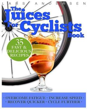 Juices for Cyclists: Juicer Recipes, Diet and Nutrition Guide for Improved Cycling Performance by Lars Andersen