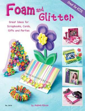 Foam and Glitter: Great Ideas for Scrapbooks, Cards, Gifts and Parties by Andrea Gibson