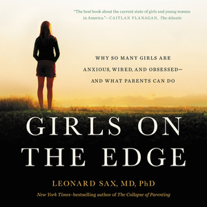 Girls on the Edge: Why So Many Girls Are Anxious, Wired, and Obsessed--And What Parents Can Do by Leonard Sax