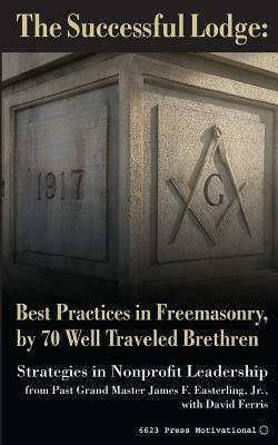 The Successful Lodge: Best Practices in Freemasonry, by 70 Well Traveled Brethren: Lessons in Nonprofit Leadership by David Ferris, James F. Easterling Jr