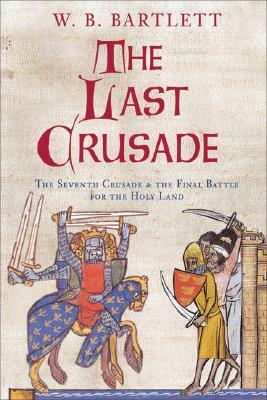 The Last Crusade: The Seventh Crusade and the Final Battle for the Holy Land by W. B. Bartlett