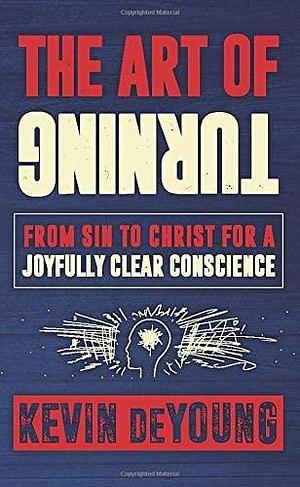 The Art of Turning: From sin to Christ for a joyfully clear conscience by Kevin DeYoung