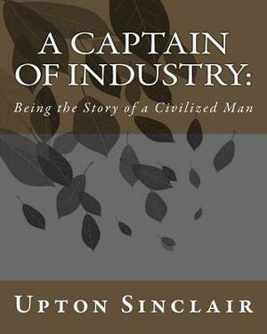 A Captain of Industry: : Being the Story of a Civilized Man by Upton Sinclair