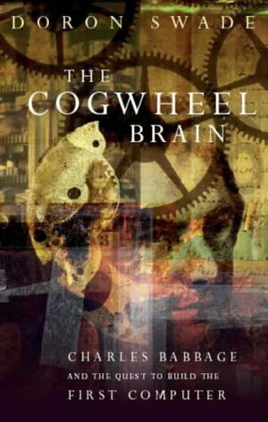 The Cogwheel Brain: Charles Babbage and the Quest to Build the First Computer by Doron Swade