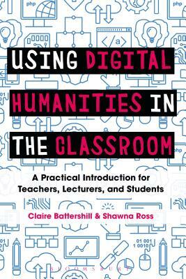 Using Digital Humanities in the Classroom: A Practical Introduction for Teachers, Lecturers, and Students by Shawna Ross, Claire Battershill